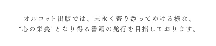 オルコット出版では、末永く寄り添ってゆける様な、“心の栄養”となり得る書籍の発行を目指しております。